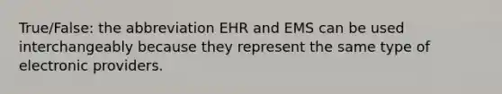 True/False: the abbreviation EHR and EMS can be used interchangeably because they represent the same type of electronic providers.