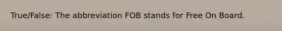 True/False: The abbreviation FOB stands for Free On Board.