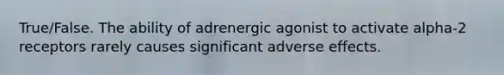 True/False. The ability of adrenergic agonist to activate alpha-2 receptors rarely causes significant adverse effects.