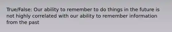 True/False: Our ability to remember to do things in the future is not highly correlated with our ability to remember information from the past