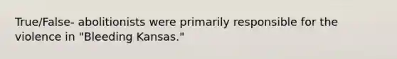 True/False- abolitionists were primarily responsible for the violence in "Bleeding Kansas."