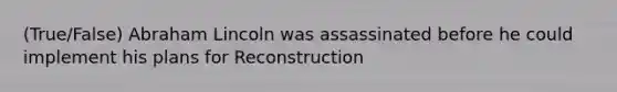 (True/False) Abraham Lincoln was assassinated before he could implement his plans for Reconstruction