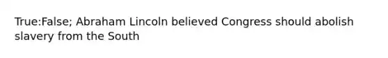 True:False; Abraham Lincoln believed Congress should abolish slavery from the South