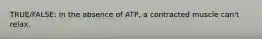 TRUE/FALSE: In the absence of ATP, a contracted muscle can't relax.