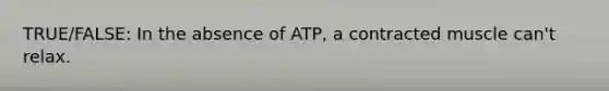 TRUE/FALSE: In the absence of ATP, a contracted muscle can't relax.