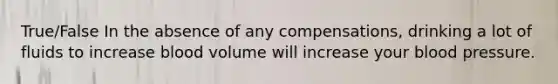 True/False In the absence of any compensations, drinking a lot of fluids to increase blood volume will increase your blood pressure.
