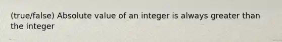 (true/false) Absolute value of an integer is always greater than the integer