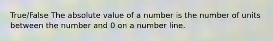 True/False The absolute value of a number is the number of units between the number and 0 on a number line.