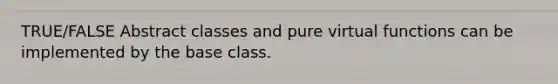 TRUE/FALSE Abstract classes and pure virtual functions can be implemented by the base class.