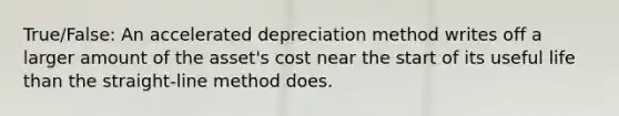 True/False: An accelerated depreciation method writes off a larger amount of the asset's cost near the start of its useful life than the straight-line method does.