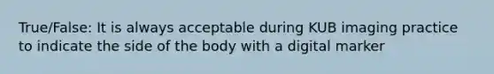 True/False: It is always acceptable during KUB imaging practice to indicate the side of the body with a digital marker