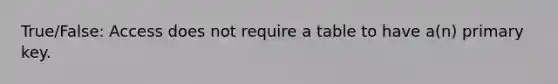 True/False: Access does not require a table to have a(n) primary key.