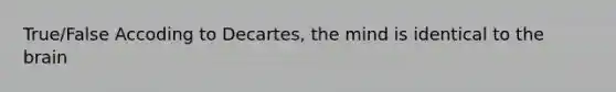 True/False Accoding to Decartes, the mind is identical to the brain