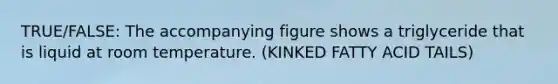 TRUE/FALSE: The accompanying figure shows a triglyceride that is liquid at room temperature. (KINKED FATTY ACID TAILS)