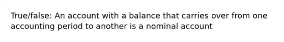 True/false: An account with a balance that carries over from one accounting period to another is a nominal account