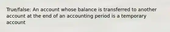 True/false: An account whose balance is transferred to another account at the end of an accounting period is a temporary account