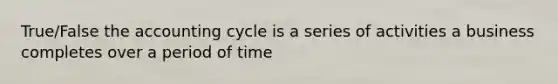 True/False the accounting cycle is a series of activities a business completes over a period of time