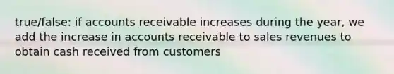 true/false: if accounts receivable increases during the year, we add the increase in accounts receivable to sales revenues to obtain cash received from customers