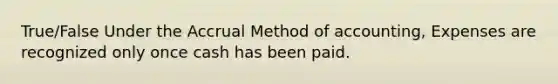 True/False Under the Accrual Method of accounting, Expenses are recognized only once cash has been paid.