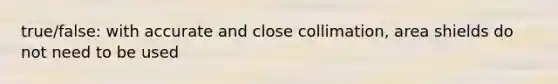 true/false: with accurate and close collimation, area shields do not need to be used