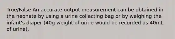 True/False An accurate output measurement can be obtained in the neonate by using a urine collecting bag or by weighing the infant's diaper (40g weight of urine would be recorded as 40mL of urine).