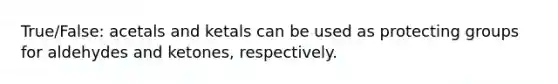 True/False: acetals and ketals can be used as protecting groups for aldehydes and ketones, respectively.