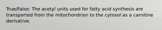 True/False: The acetyl units used for fatty acid synthesis are transported from the mitochondrion to the cytosol as a carnitine derivative.