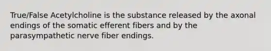 True/False Acetylcholine is the substance released by the axonal endings of the somatic efferent fibers and by the parasympathetic nerve fiber endings.