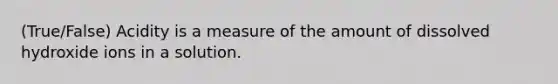 (True/False) Acidity is a measure of the amount of dissolved hydroxide ions in a solution.