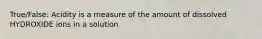 True/False: Acidity is a measure of the amount of dissolved HYDROXIDE ions in a solution