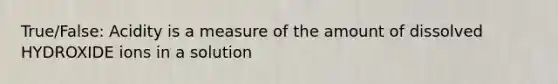 True/False: Acidity is a measure of the amount of dissolved HYDROXIDE ions in a solution