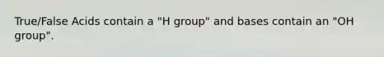 True/False Acids contain a "H group" and bases contain an "OH group".