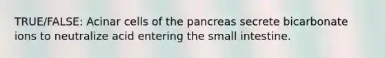 TRUE/FALSE: Acinar cells of the pancreas secrete bicarbonate ions to neutralize acid entering the small intestine.