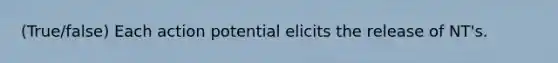 (True/false) Each action potential elicits the release of NT's.