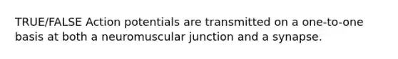 TRUE/FALSE Action potentials are transmitted on a one-to-one basis at both a neuromuscular junction and a synapse.