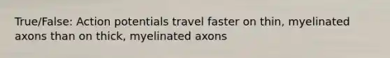 True/False: Action potentials travel faster on thin, myelinated axons than on thick, myelinated axons