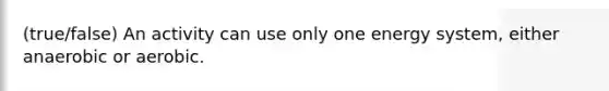 (true/false) An activity can use only one energy system, either anaerobic or aerobic.