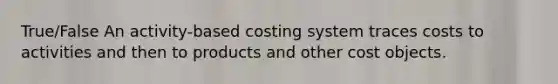 True/False An activity-based costing system traces costs to activities and then to products and other cost objects.