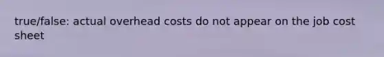 true/false: actual overhead costs do not appear on the job cost sheet