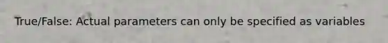 True/False: Actual parameters can only be specified as variables