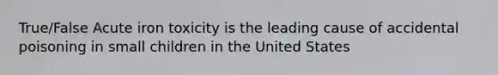 True/False Acute iron toxicity is the leading cause of accidental poisoning in small children in the United States