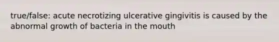 true/false: acute necrotizing ulcerative gingivitis is caused by the abnormal growth of bacteria in the mouth