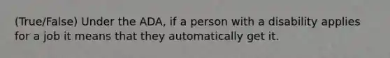 (True/False) Under the ADA, if a person with a disability applies for a job it means that they automatically get it.