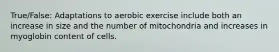 True/False: Adaptations to aerobic exercise include both an increase in size and the number of mitochondria and increases in myoglobin content of cells.