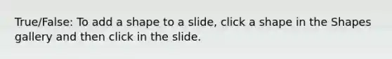 True/False: To add a shape to a slide, click a shape in the Shapes gallery and then click in the slide.