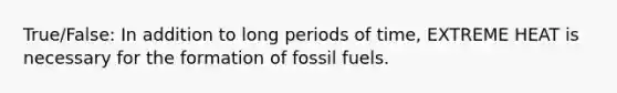 True/False: In addition to long periods of time, EXTREME HEAT is necessary for the formation of fossil fuels.