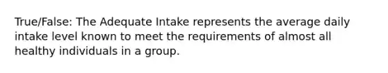 True/False: The Adequate Intake represents the average daily intake level known to meet the requirements of almost all healthy individuals in a group.