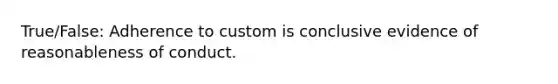 True/False: Adherence to custom is conclusive evidence of reasonableness of conduct.