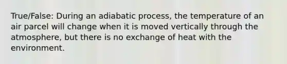 True/False: During an adiabatic process, the temperature of an air parcel will change when it is moved vertically through the atmosphere, but there is no exchange of heat with the environment.