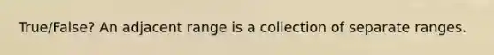 True/False? An adjacent range is a collection of separate ranges.